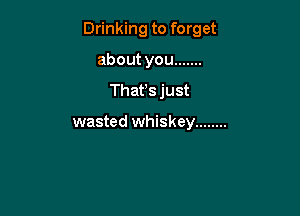 Drinking to forget

about you .......
Thafs just

wasted whiskey ........