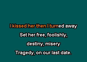 lkissed herthen lturned away

Set her free, foolishly,

destiny, misery

Tragedy, on our last date.