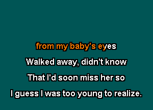 from my baby's eyes
Walked away, didn't know

That I'd soon miss her so

I guess I was too young to realize.