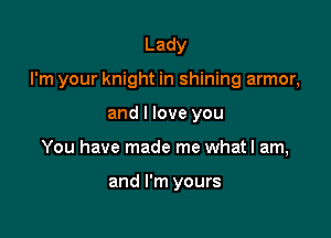 Lady

I'm your knight in shining armor,

and I love you
You have made me whatl am,

and I'm yours