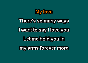 My love
There's so many ways

lwant to say I love you

Let me hold you in

my arms forever more