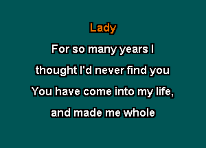 Lady
For so many years I

thought I'd never find you

You have come into my life,

and made me whole