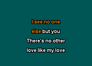 lsee no one
else but you

There's no other

love like my love