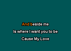 And beside me

Is where I want you to be

Cause My Love