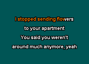 I stopped sending flowers
to your apartment

You said you weren't

around much anymore, yeah