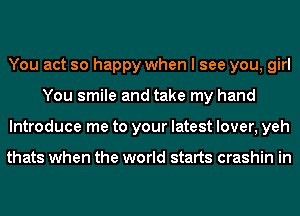 You act so happy when I see you, girl
You smile and take my hand
Introduce me to your latest lover, yeh

thats when the world starts crashin in