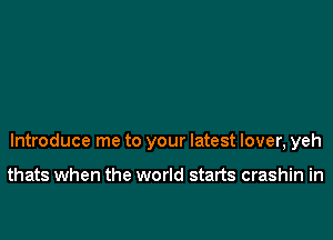 Introduce me to your latest lover, yeh

thats when the world starts crashin in