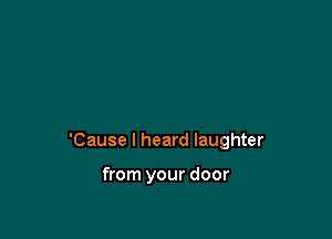 'Cause I heard laughter

from your door