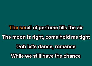 The smell of perfume fills the air
The moon is right, come hold me tight
Ooh let's dance, romance

While we still have the chance