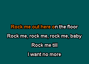 Rock me out here on the floor

Rock me, rock me, rock me, baby

Rock me till

lwant no more