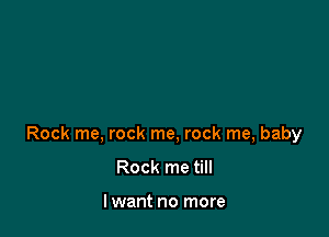 Rock me, rock me, rock me, baby

Rock me till

lwant no more