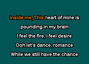 inside me, This heart of mine is
pounding in my brain
I feel the fire, I feel desire
Ooh let's dance, romance

While we still have the chance