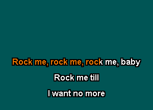 Rock me, rock me, rock me, baby

Rock me till

lwant no more