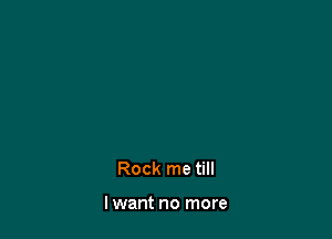 Rock me till

lwant no more