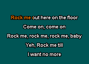 Rock me out here on the floor

Come on, come on

Rock me, rock me, rock me, baby
Yeh, Rock me till

lwant no more