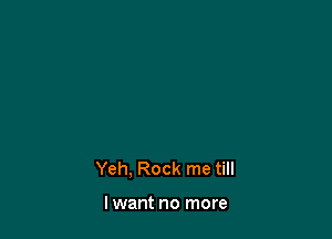 Yeh, Rock me till

lwant no more