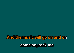 And the music will go on and on

come on, rock me