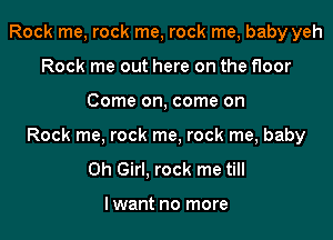 Rock me, rock me, rock me, baby yeh
Rock me out here on the floor

Come on, come on

Rock me, rock me, rock me, baby
Oh Girl. rock me till

lwant no more