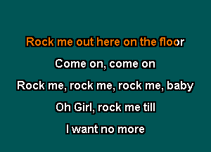Rock me out here on the floor

Come on, come on

Rock me, rock me, rock me, baby
Oh Girl. rock me till

lwant no more