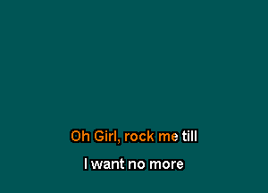 Oh Girl. rock me till

lwant no more