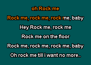 oh Rock me
Rock me, rock me, rock me, baby
Hey Rock me, rock me

Rock me on the floor

Rock me, rock me, rock me, baby

on rock me till iwant no more..