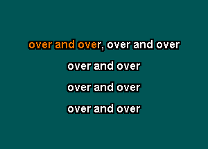 over and over, over and over

over and over
over and over

over and over