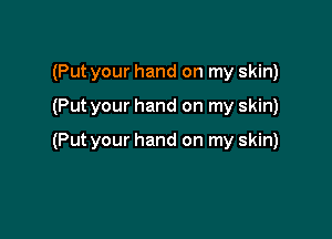 (Put your hand on my skin)

(Put your hand on my skin)

(Put your hand on my skin)