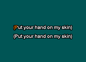 (Put your hand on my skin)

(Put your hand on my skin)