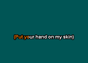 (Put your hand on my skin)