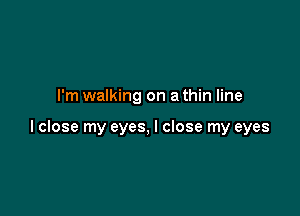 I'm walking on a thin line

lclose my eyes, I close my eyes