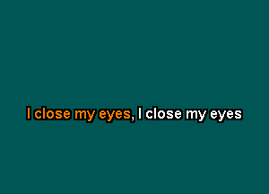 lclose my eyes, I close my eyes