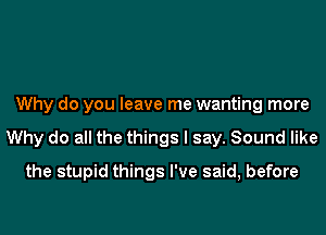 Why do you leave me wanting more
Why do all the things I say. Sound like
the stupid things I've said, before