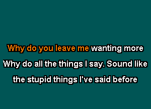 Why do you leave me wanting more
Why do all the things I say. Sound like
the stupid things I've said before
