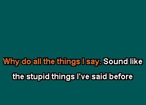 Why do all the things I say. Sound like

the stupid things I've said before