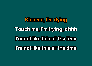 Kiss me, I'm dying

Touch me, I'm trying, ohhh

I'm not like this all the time

I'm not like this all the time