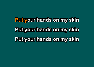 Put your hands on my skin

Put your hands on my skin

Put your hands on my skin