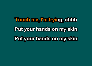 Touch me, I'm trying, ohhh

Put your hands on my skin

Put your hands on my skin