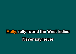 Rally, rally round the West Indies

Never say never