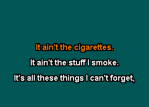 It ain't the cigarettes.

It ain't the stuffl smoke.

It's all these things I can't forget,