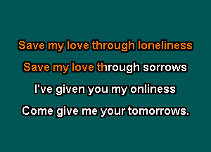 Save my love through loneliness
Save my love through sorrows
I've given you my onliness

Come give me your tomorrows.