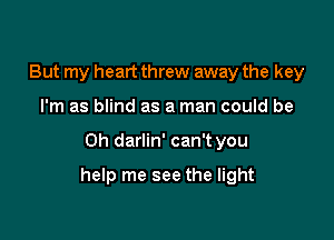 But my heart threw away the key
I'm as blind as a man could be

Oh darlin' can't you

help me see the light