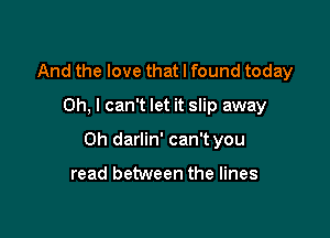 And the love that I found today
Oh, I can't let it slip away

0h darlin' can't you

read between the lines