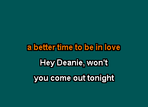 a better time to be in love

Hey Deanie. won't

you come out tonight