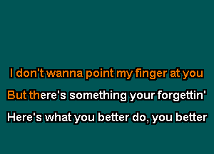 I don't wanna point my finger at you
But there's something your forgettin'

Here's what you better do, you better