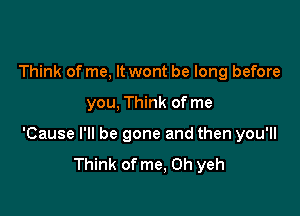 Think of me, It wont be long before

you, Think of me

'Cause I'll be gone and then you'll
Think of me, Oh yeh