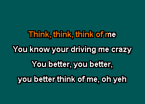 Think, think, think of me
You know your driving me crazy

You better, you better,

you better think of me, oh yeh