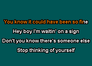 You know it could have been so fine
Hey boy I'm waitin' on a sign
Don't you know there's someone else

Stop thinking of yourself