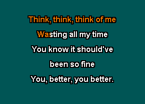 Think, think, think of me
Wasting all my time
You know it should've

been so fine

You, better, you better.