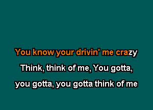 You know your drivin' me crazy

Think, think of me, You gotta,

you gotta, you gotta think of me