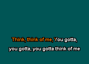 Think, think of me, You gotta,

you gotta, you gotta think of me